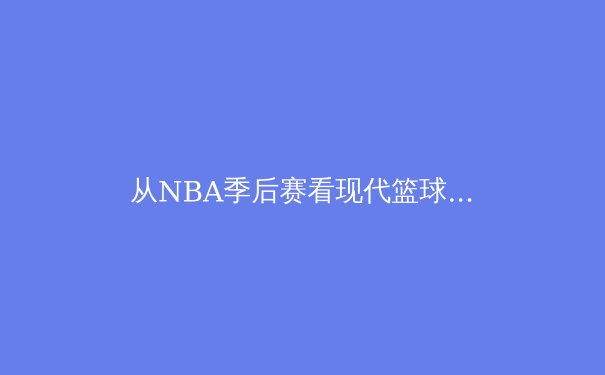 从NBA季后赛看现代篮球战术演进：空间、速度与位置模糊化的三重革命 - 2