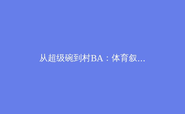 从超级碗到村BA：体育叙事如何重塑大众精神生活