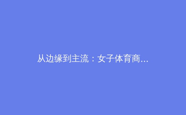 从边缘到主流：女子体育商业价值爆发背后的社会变革 - 3