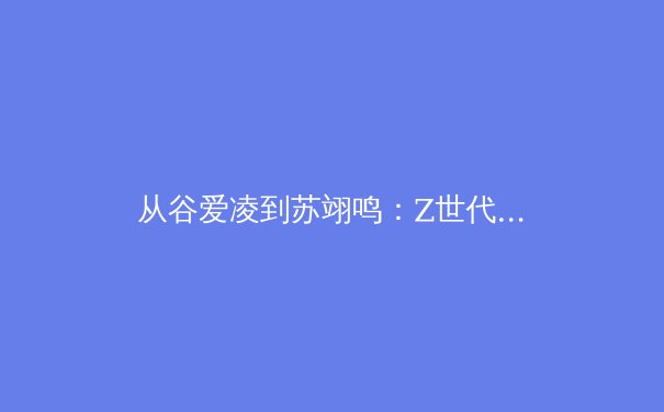 从谷爱凌到苏翊鸣：Z世代运动员如何重塑体育产业与商业价值 - 3