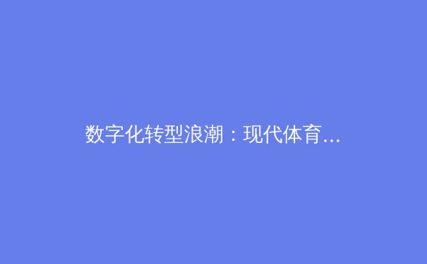 数字化转型浪潮：现代体育产业的科技革命与商业新生态
