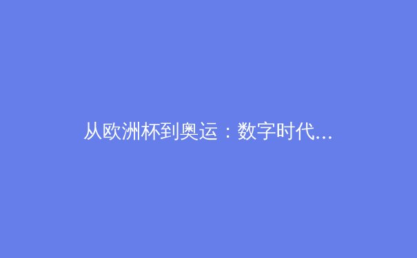 从欧洲杯到奥运：数字时代下体育传播的变革与挑战 - 3