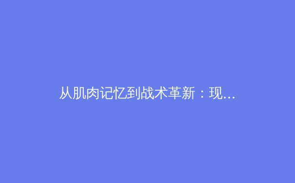 从肌肉记忆到战术革新：现代体育训练的科学化转型 - 4