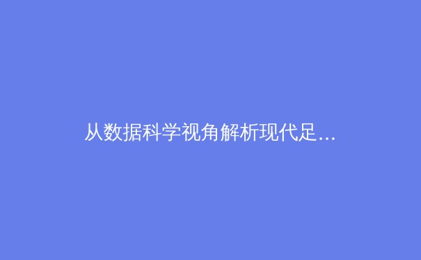 从数据科学视角解析现代足球战术演变与未来趋势