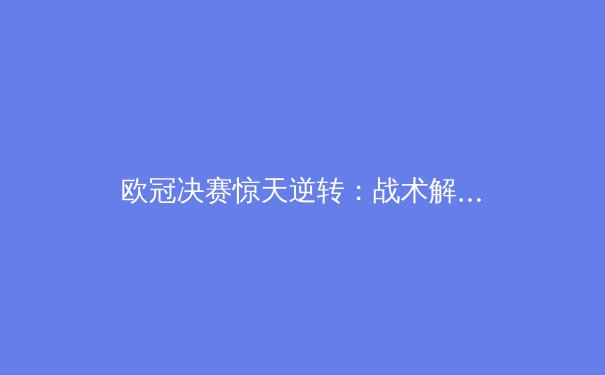 欧冠决赛惊天逆转：战术解析与球员心理博弈 - 3