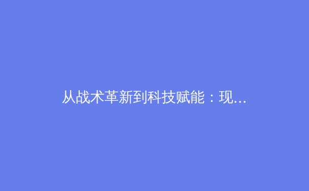 从战术革新到科技赋能：现代足球的演进之路 - 2